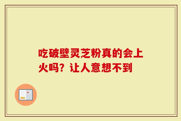 吃破壁灵芝粉真的会上火吗？让人意想不到