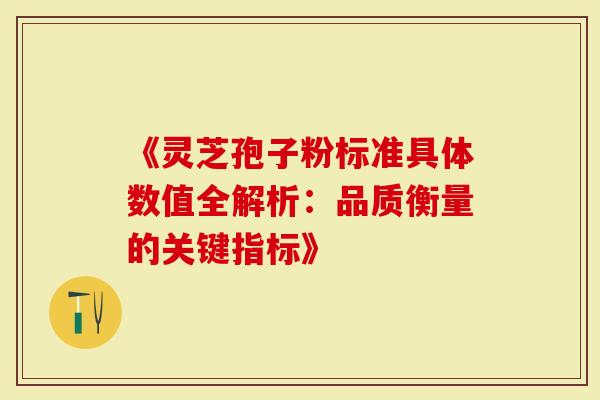 《灵芝孢子粉标准具体数值全解析：品质衡量的关键指标》