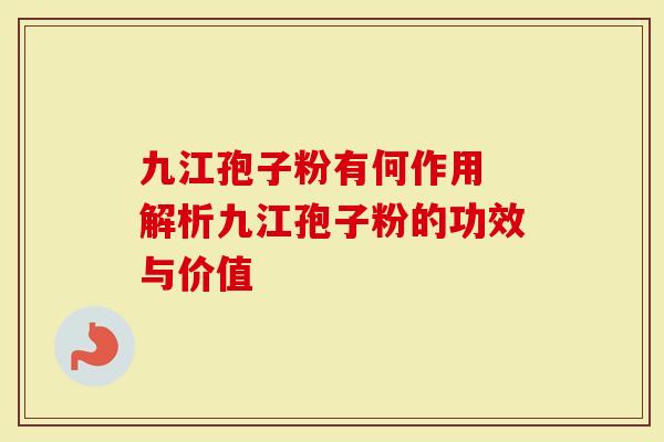 九江孢子粉有何作用 解析九江孢子粉的功效与价值