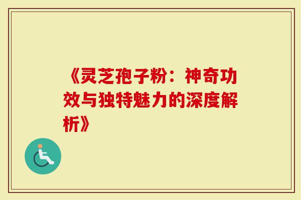 《灵芝孢子粉：神奇功效与独特魅力的深度解析》