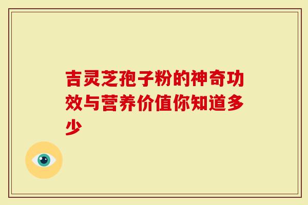 吉灵芝孢子粉的神奇功效与营养价值你知道多少