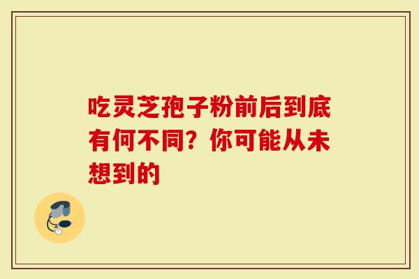 吃灵芝孢子粉前后到底有何不同？你可能从未想到的