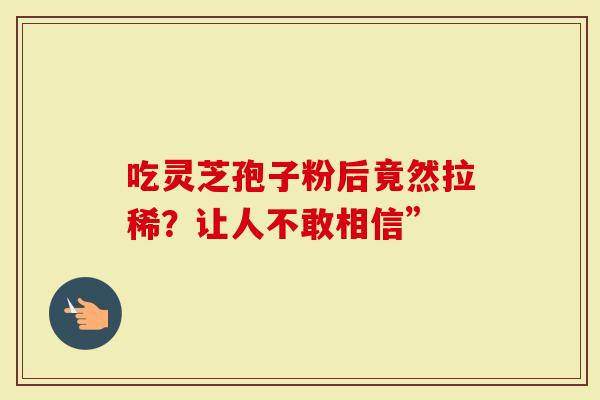 吃灵芝孢子粉后竟然拉稀？让人不敢相信”