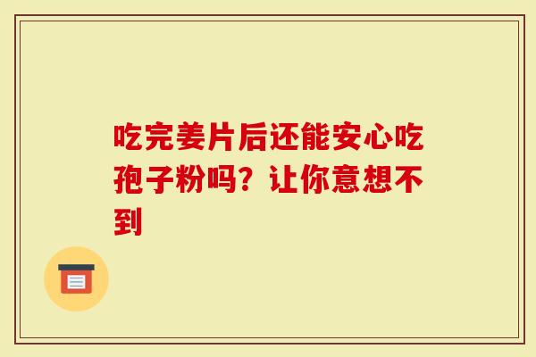 吃完姜片后还能安心吃孢子粉吗？让你意想不到