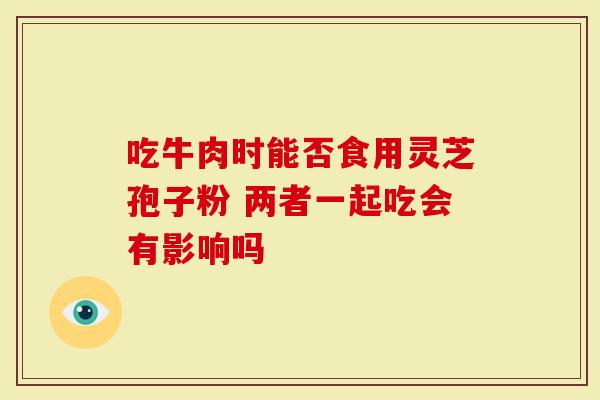 吃牛肉时能否食用灵芝孢子粉 两者一起吃会有影响吗