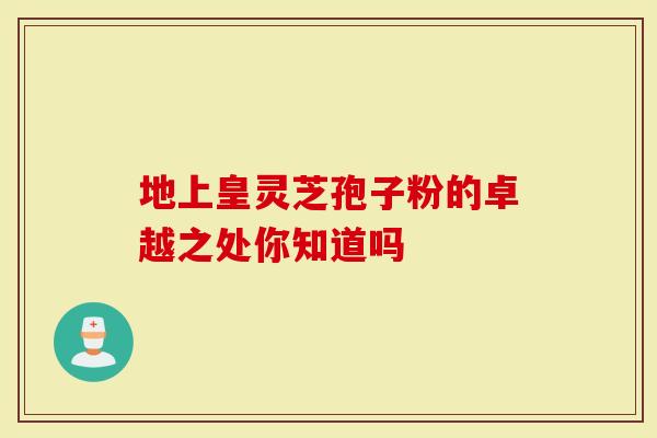 地上皇灵芝孢子粉的卓越之处你知道吗