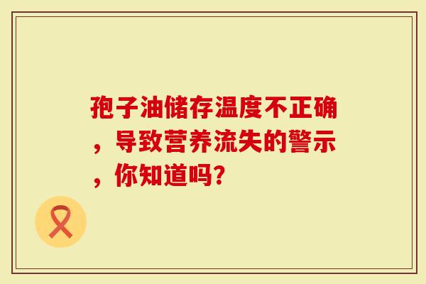 孢子油储存温度不正确，导致营养流失的警示，你知道吗？