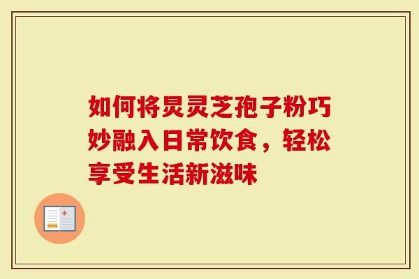 如何将炅灵芝孢子粉巧妙融入日常饮食，轻松享受生活新滋味