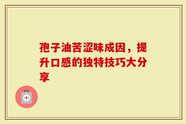 孢子油苦涩味成因，提升口感的独特技巧大分享