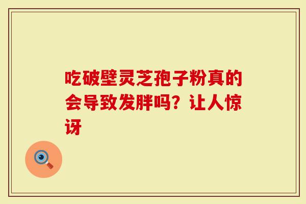 吃破壁灵芝孢子粉真的会导致发胖吗？让人惊讶