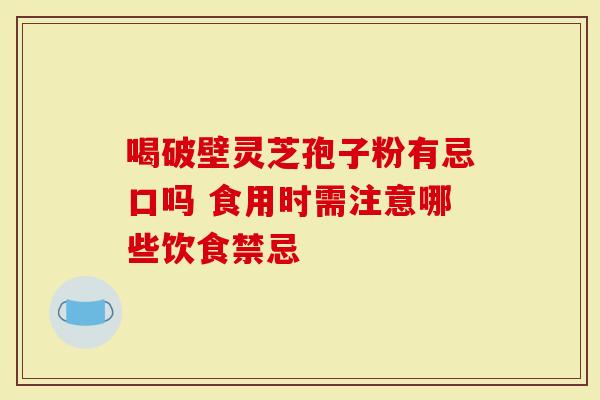 喝破壁灵芝孢子粉有忌口吗 食用时需注意哪些饮食禁忌