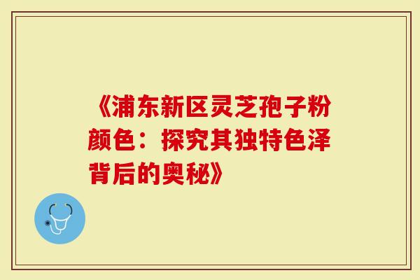 《浦东新区灵芝孢子粉颜色：探究其独特色泽背后的奥秘》