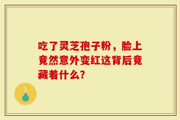 吃了灵芝孢子粉，脸上竟然意外变红这背后竟藏着什么？