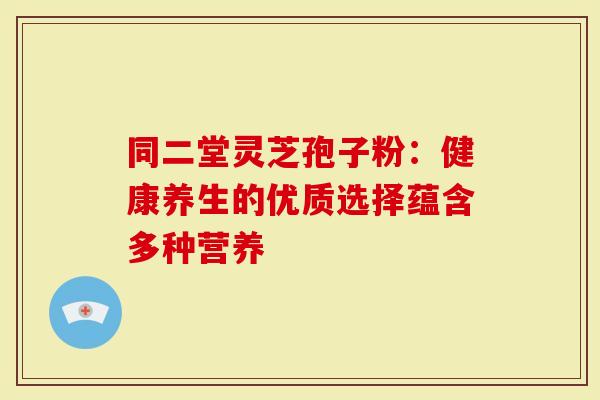 同二堂灵芝孢子粉：健康养生的优质选择蕴含多种营养