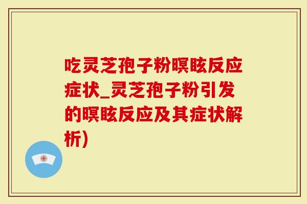 吃灵芝孢子粉暝眩反应症状_灵芝孢子粉引发的暝眩反应及其症状解析)