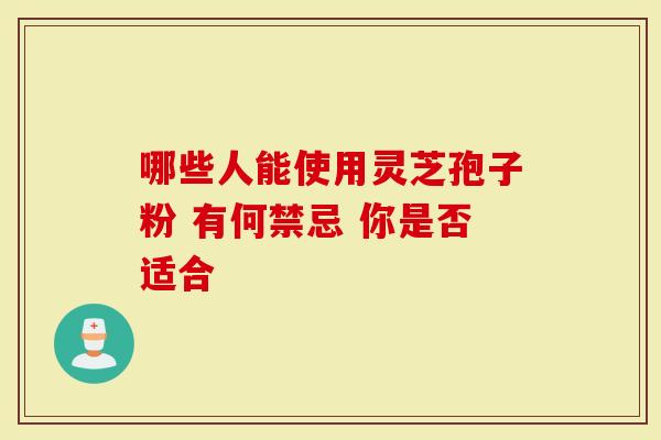 哪些人能使用灵芝孢子粉 有何禁忌 你是否适合