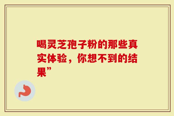 喝灵芝孢子粉的那些真实体验，你想不到的结果”