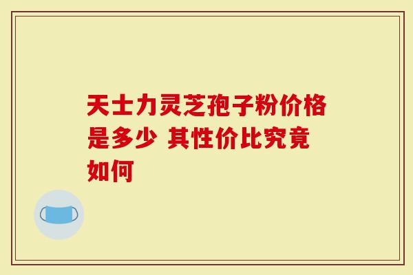 天士力灵芝孢子粉价格是多少 其性价比究竟如何