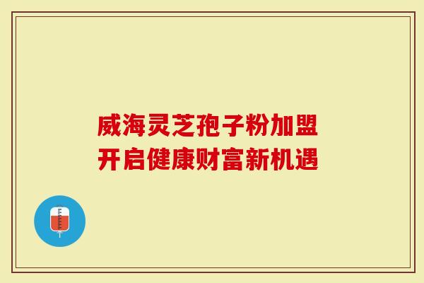 威海灵芝孢子粉加盟 开启健康财富新机遇