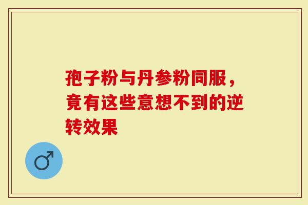 孢子粉与丹参粉同服，竟有这些意想不到的逆转效果