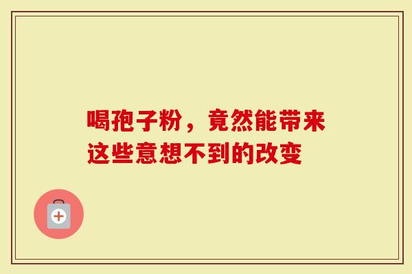 喝孢子粉，竟然能带来这些意想不到的改变