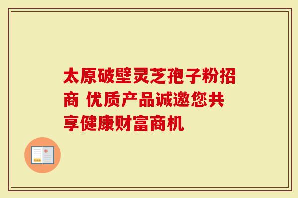 太原破壁灵芝孢子粉招商 优质产品诚邀您共享健康财富商机