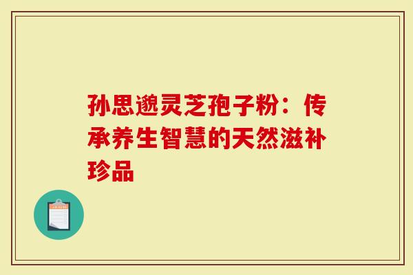 孙思邈灵芝孢子粉：传承养生智慧的天然滋补珍品