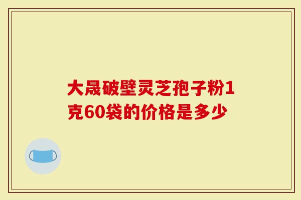 大晟破壁灵芝孢子粉1克60袋的价格是多少