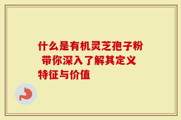 什么是有机灵芝孢子粉 带你深入了解其定义特征与价值