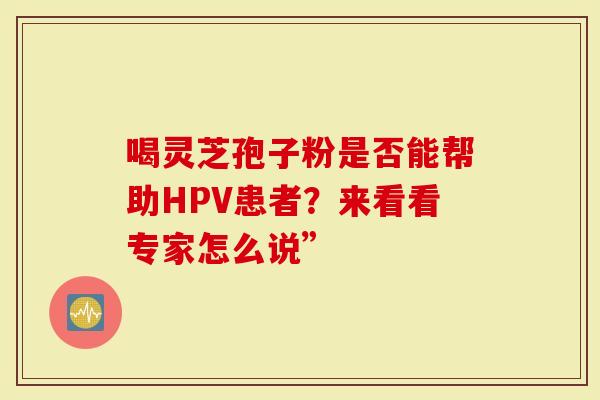 喝灵芝孢子粉是否能帮助HPV患者？来看看专家怎么说”