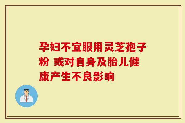 孕妇不宜服用灵芝孢子粉 或对自身及胎儿健康产生不良影响