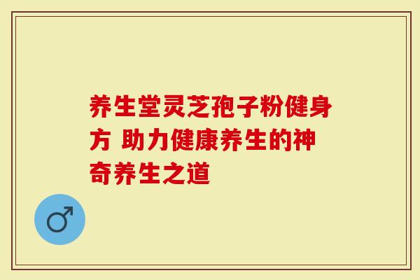 养生堂灵芝孢子粉健身方 助力健康养生的神奇养生之道