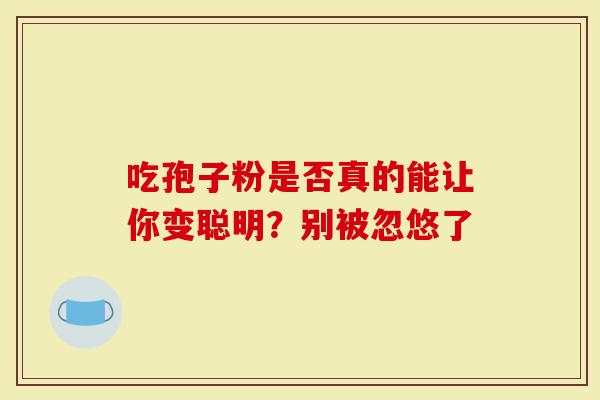 吃孢子粉是否真的能让你变聪明？别被忽悠了