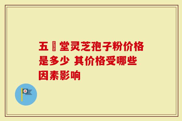 五奍堂灵芝孢子粉价格是多少 其价格受哪些因素影响