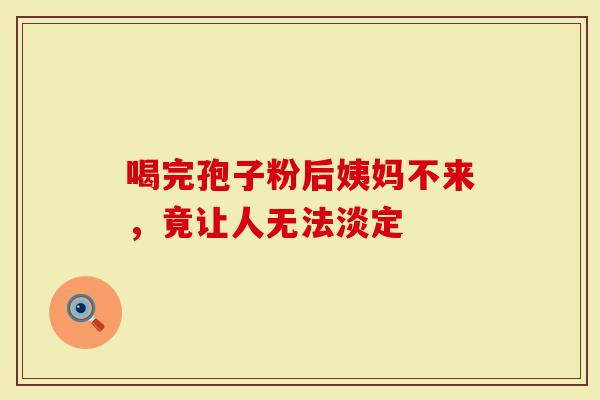 喝完孢子粉后姨妈不来，竟让人无法淡定