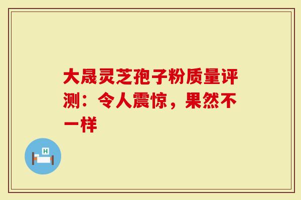 大晟灵芝孢子粉质量评测：令人震惊，果然不一样