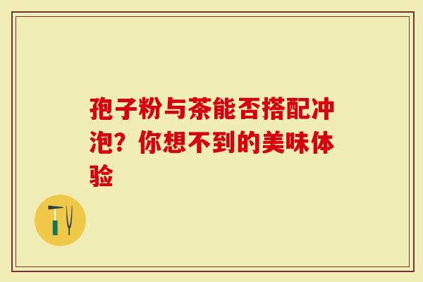 孢子粉与茶能否搭配冲泡？你想不到的美味体验