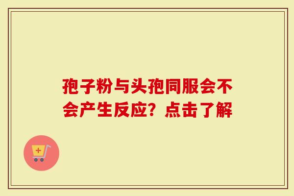 孢子粉与头孢同服会不会产生反应？点击了解