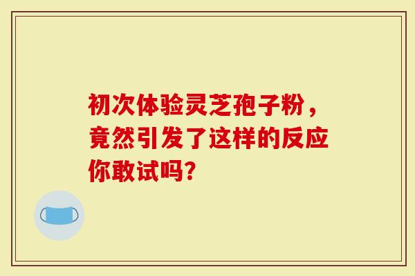 初次体验灵芝孢子粉，竟然引发了这样的反应你敢试吗？