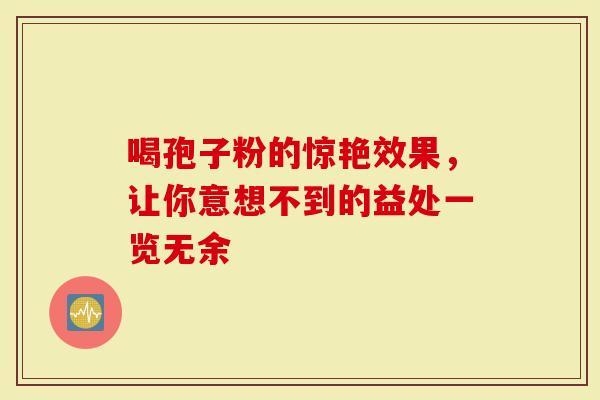 喝孢子粉的惊艳效果，让你意想不到的益处一览无余