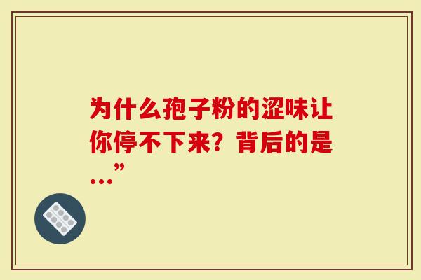 为什么孢子粉的涩味让你停不下来？背后的是...”