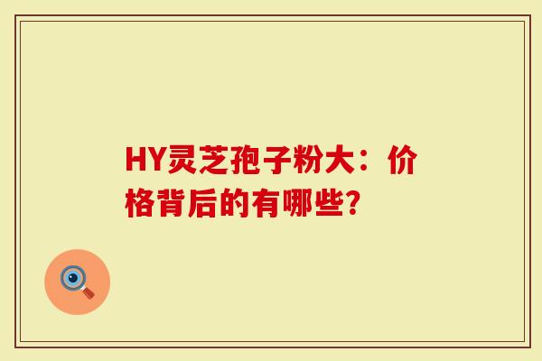 HY灵芝孢子粉大：价格背后的有哪些？