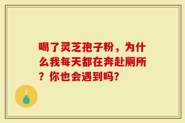 喝了灵芝孢子粉，为什么我每天都在奔赴厕所？你也会遇到吗？