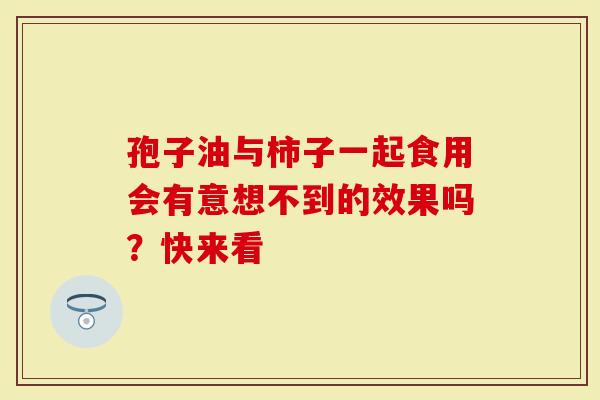 孢子油与柿子一起食用会有意想不到的效果吗？快来看