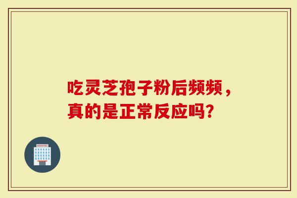 吃灵芝孢子粉后频频，真的是正常反应吗？