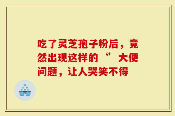 吃了灵芝孢子粉后，竟然出现这样的‘’大便问题，让人哭笑不得