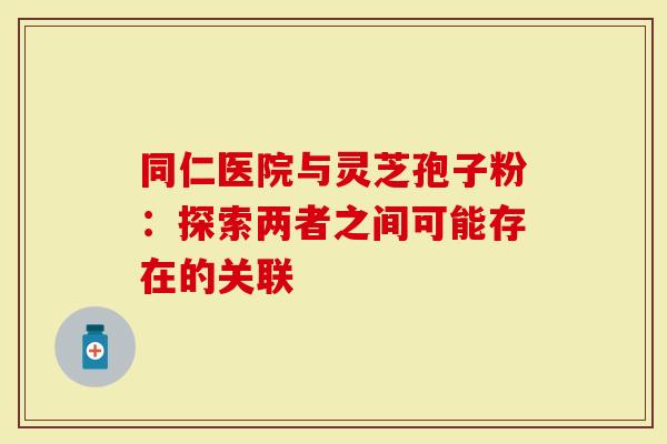 同仁医院与灵芝孢子粉：探索两者之间可能存在的关联