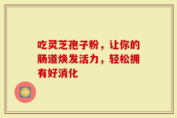 吃灵芝孢子粉，让你的肠道焕发活力，轻松拥有好消化