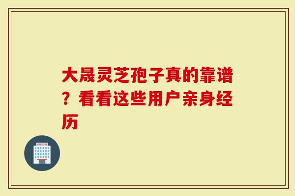 大晟灵芝孢子真的靠谱？看看这些用户亲身经历