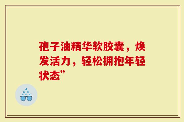 孢子油精华软胶囊，焕发活力，轻松拥抱年轻状态”